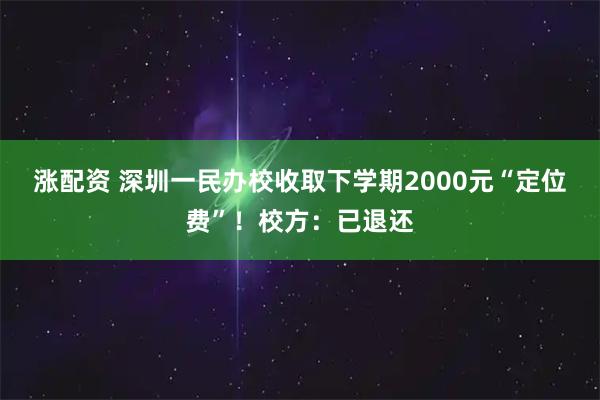 涨配资 深圳一民办校收取下学期2000元“定位费”！校方：已退还