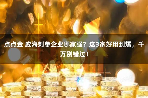 点点金 威海刺参企业哪家强？这3家好用到爆，千万别错过！