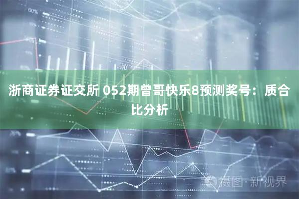 浙商证券证交所 052期曾哥快乐8预测奖号：质合比分析