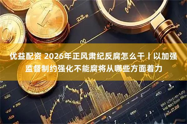优益配资 2026年正风肃纪反腐怎么干丨以加强监督制约强化不能腐将从哪些方面着力