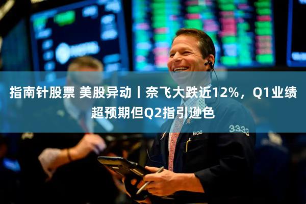 指南针股票 美股异动丨奈飞大跌近12%，Q1业绩超预期但Q2指引逊色