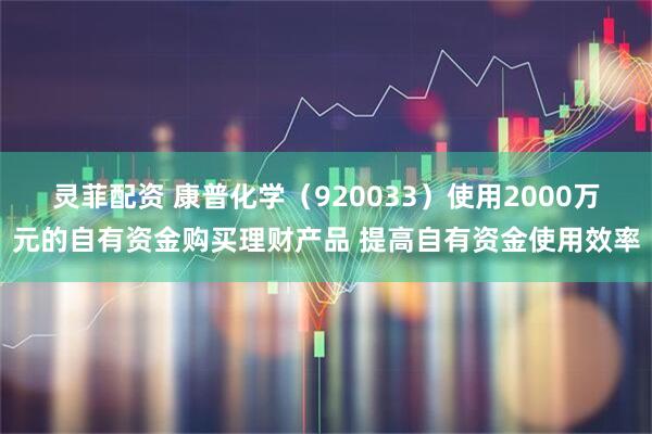 灵菲配资 康普化学（920033）使用2000万元的自有资金购买理财产品 提高自有资金使用效率