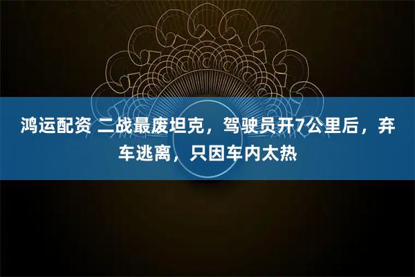 鸿运配资 二战最废坦克，驾驶员开7公里后，弃车逃离，只因车内太热