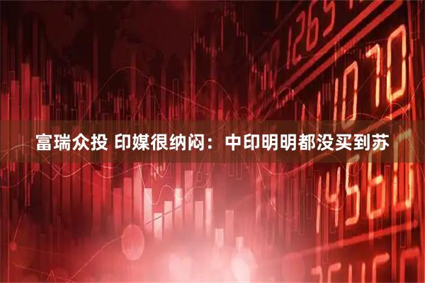 富瑞众投 印媒很纳闷：中印明明都没买到苏