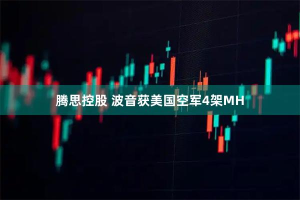 腾思控股 波音获美国空军4架MH
