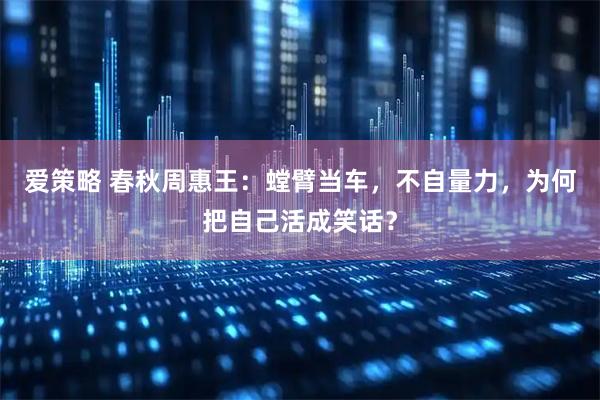 爱策略 春秋周惠王：螳臂当车，不自量力，为何把自己活成笑话？