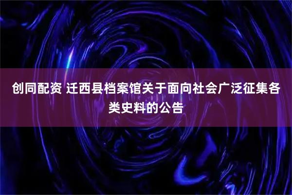 创同配资 迁西县档案馆关于面向社会广泛征集各类史料的公告