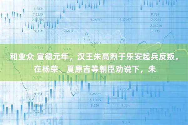 和业众 宣德元年，汉王朱高煦于乐安起兵反叛。 在杨荣、夏原吉等朝臣劝说下，朱