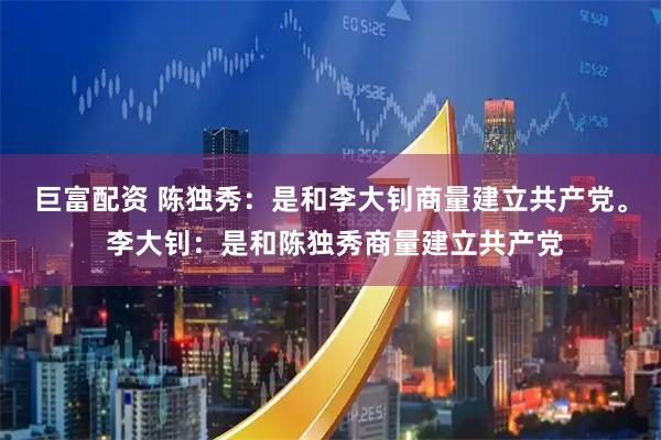 巨富配资 陈独秀：是和李大钊商量建立共产党。 李大钊：是和陈独秀商量建立共产党