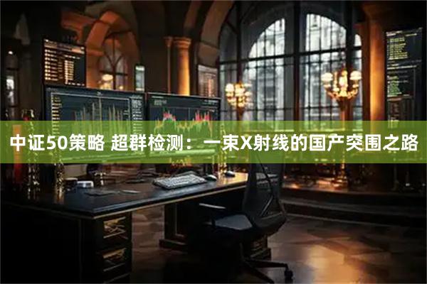 中证50策略 超群检测：一束X射线的国产突围之路