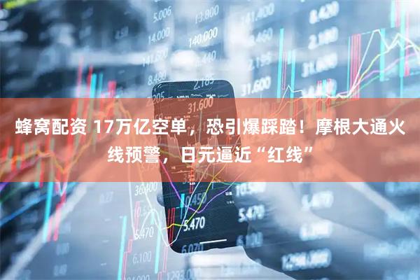 蜂窝配资 17万亿空单，恐引爆踩踏！摩根大通火线预警，日元逼近“红线”