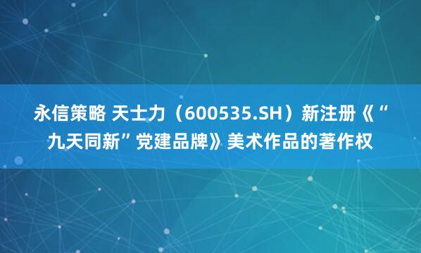 永信策略 天士力（600535.SH）新注册《“九天同新”党建品牌》美术作品的著作权